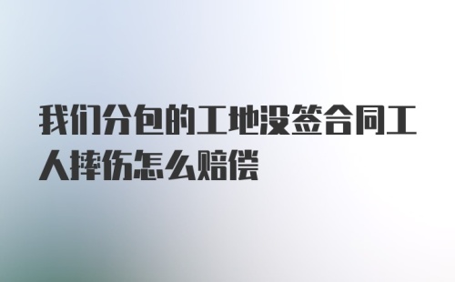 我们分包的工地没签合同工人摔伤怎么赔偿