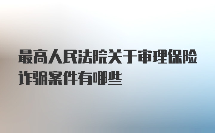 最高人民法院关于审理保险诈骗案件有哪些