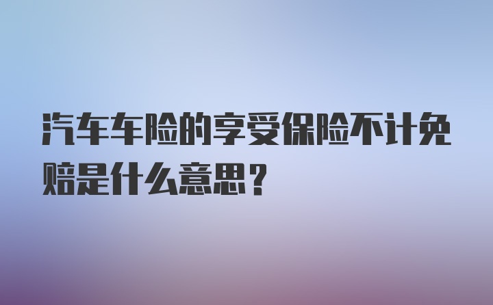 汽车车险的享受保险不计免赔是什么意思？