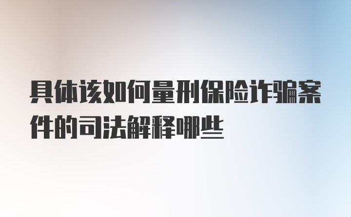 具体该如何量刑保险诈骗案件的司法解释哪些