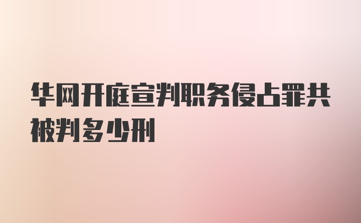 华网开庭宣判职务侵占罪共被判多少刑