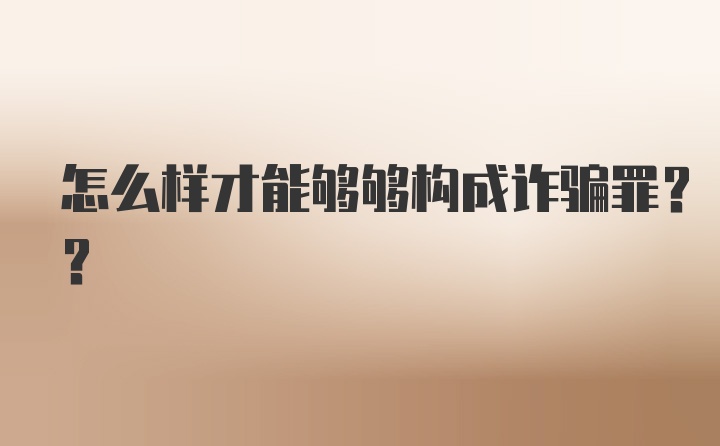 怎么样才能够够构成诈骗罪??