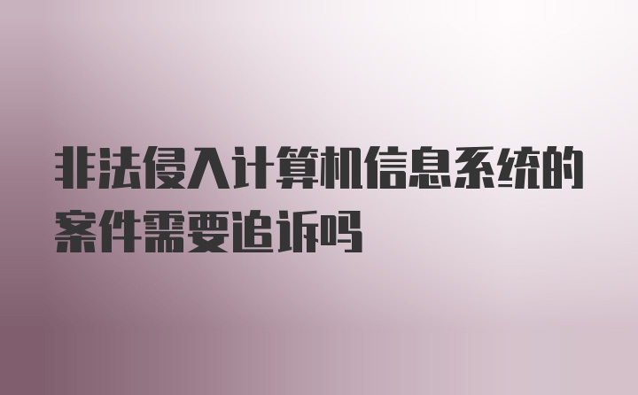 非法侵入计算机信息系统的案件需要追诉吗