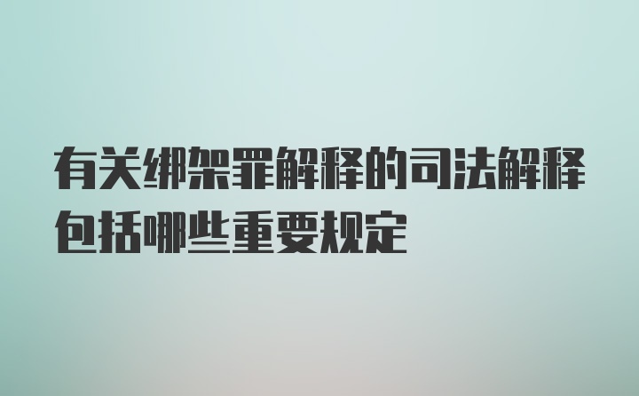 有关绑架罪解释的司法解释包括哪些重要规定