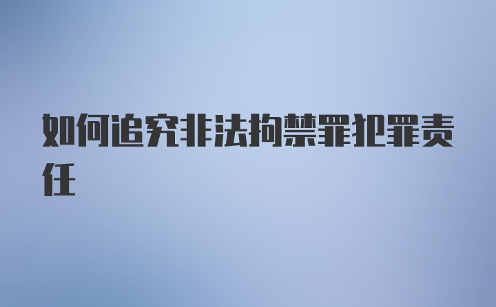 如何追究非法拘禁罪犯罪责任