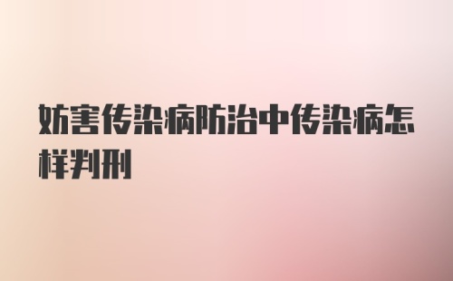 妨害传染病防治中传染病怎样判刑