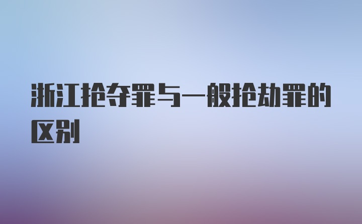 浙江抢夺罪与一般抢劫罪的区别