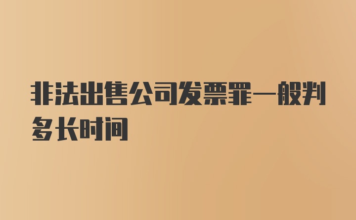 非法出售公司发票罪一般判多长时间