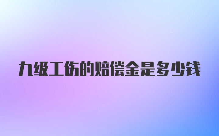 九级工伤的赔偿金是多少钱