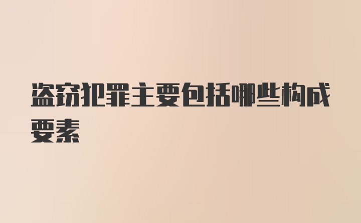 盗窃犯罪主要包括哪些构成要素