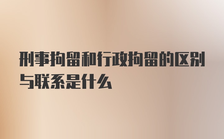 刑事拘留和行政拘留的区别与联系是什么