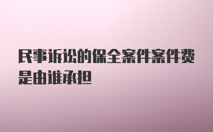 民事诉讼的保全案件案件费是由谁承担