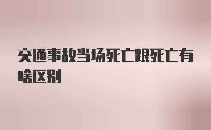 交通事故当场死亡跟死亡有啥区别