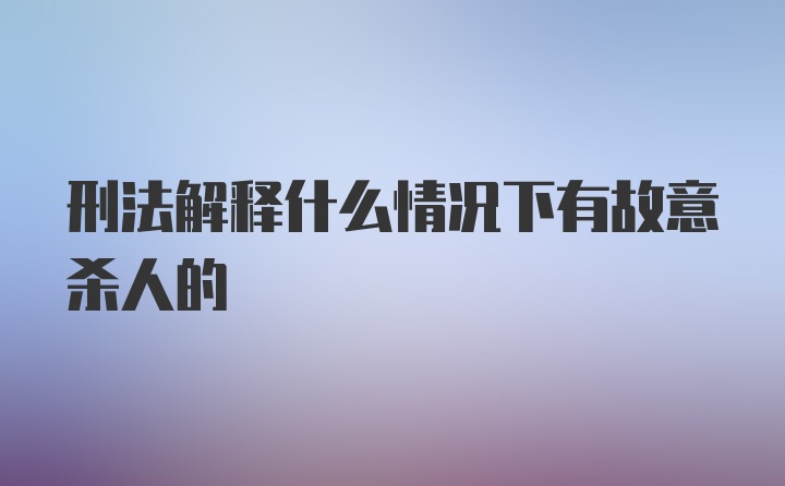 刑法解释什么情况下有故意杀人的