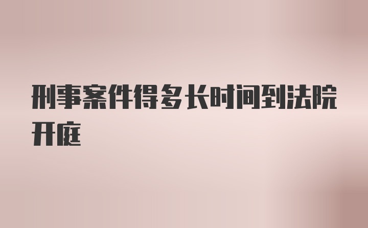 刑事案件得多长时间到法院开庭