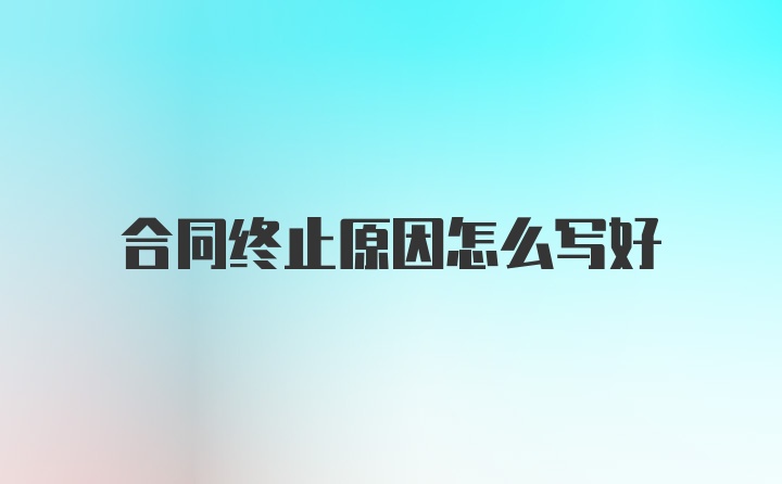 合同终止原因怎么写好