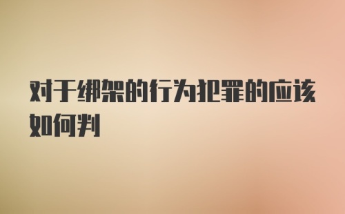 对于绑架的行为犯罪的应该如何判