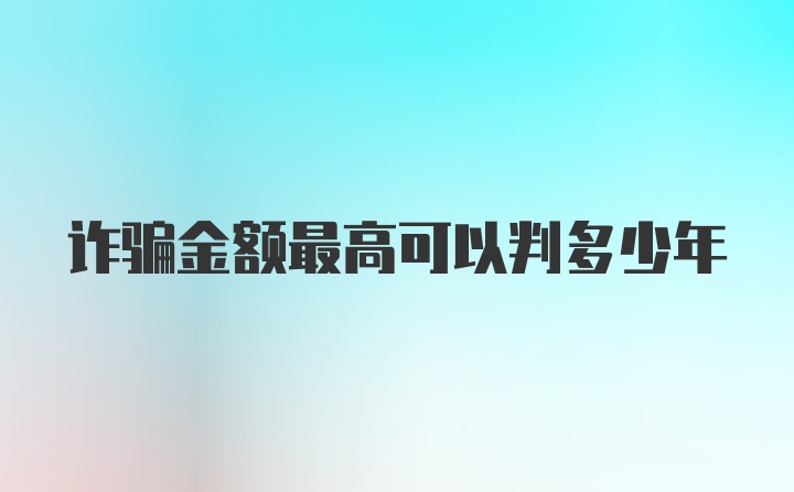 诈骗金额最高可以判多少年