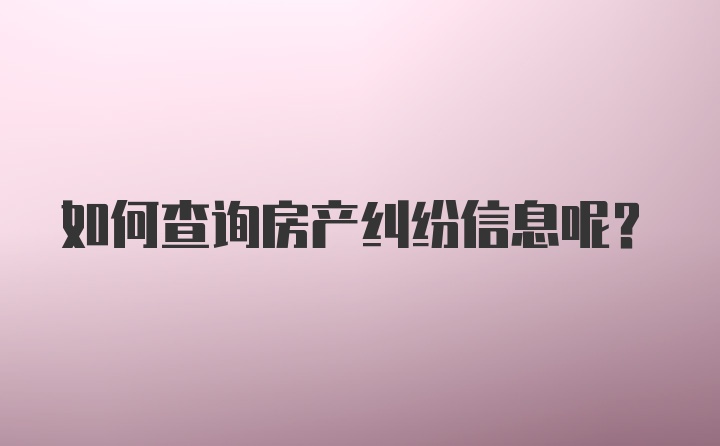 如何查询房产纠纷信息呢？