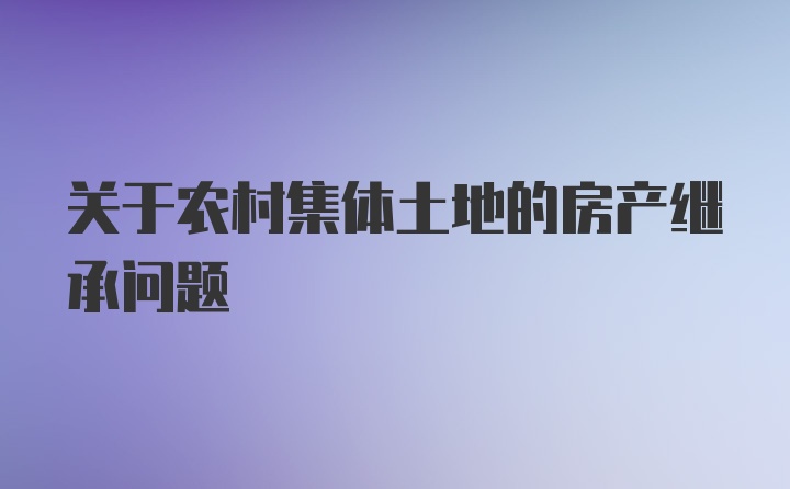 关于农村集体土地的房产继承问题