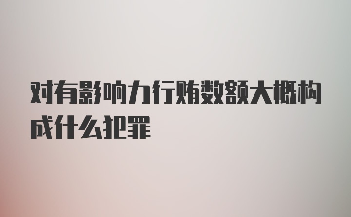 对有影响力行贿数额大概构成什么犯罪