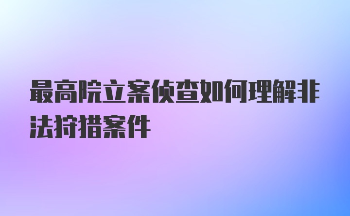 最高院立案侦查如何理解非法狩猎案件