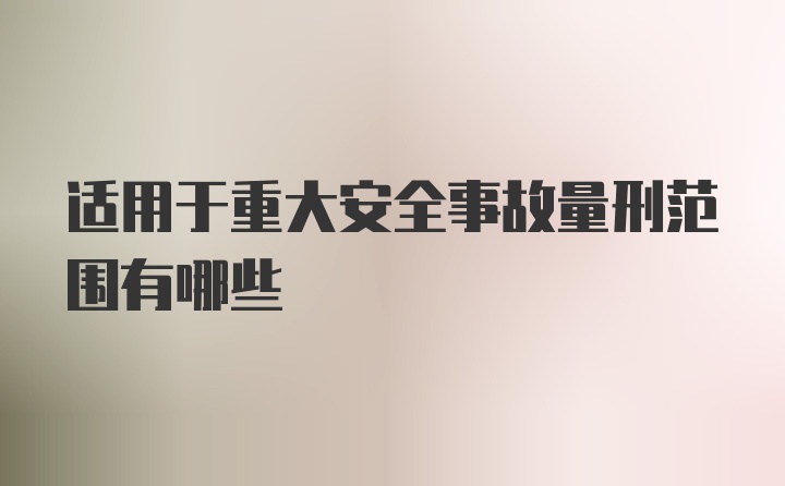 适用于重大安全事故量刑范围有哪些