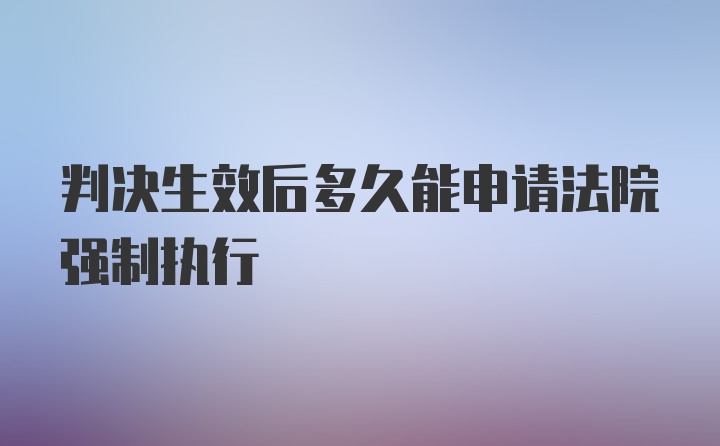 判决生效后多久能申请法院强制执行