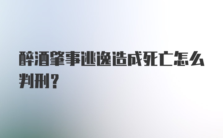 醉酒肇事逃逸造成死亡怎么判刑？