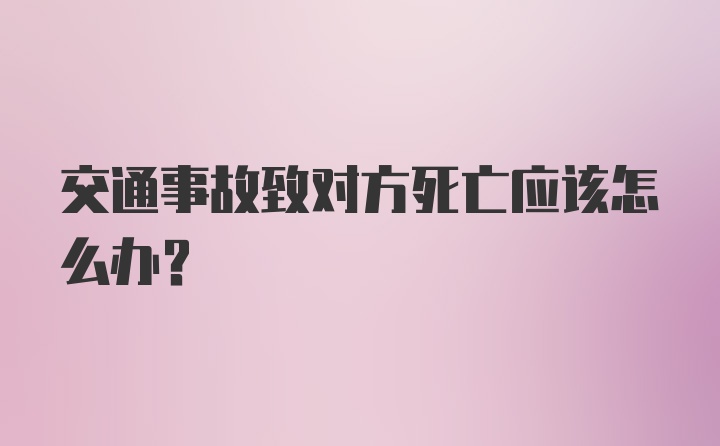 交通事故致对方死亡应该怎么办？