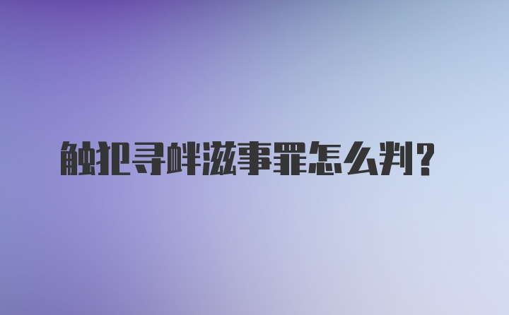 触犯寻衅滋事罪怎么判?