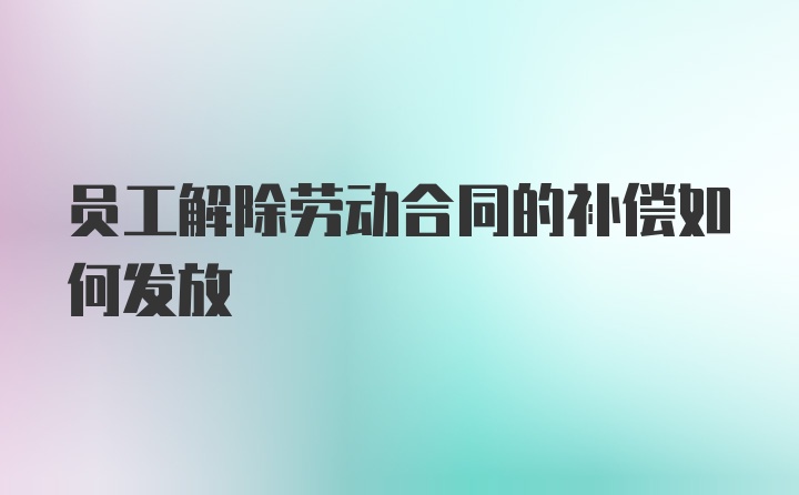 员工解除劳动合同的补偿如何发放