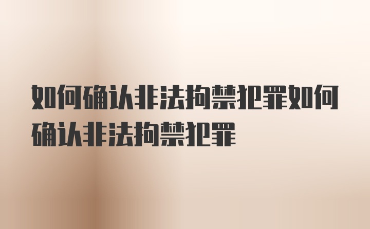 如何确认非法拘禁犯罪如何确认非法拘禁犯罪