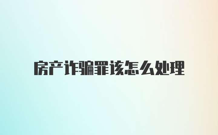 房产诈骗罪该怎么处理