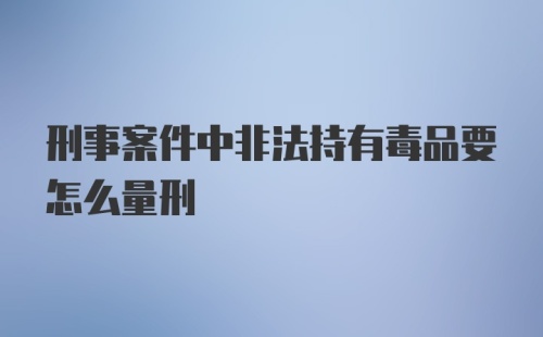 刑事案件中非法持有毒品要怎么量刑