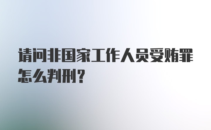 请问非国家工作人员受贿罪怎么判刑？