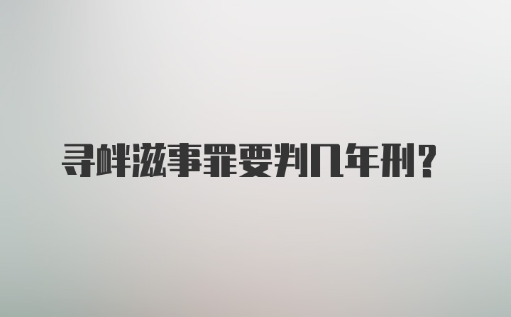 寻衅滋事罪要判几年刑?