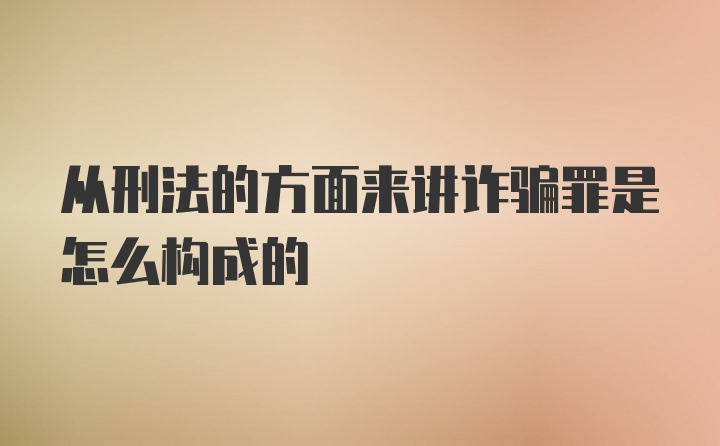 从刑法的方面来讲诈骗罪是怎么构成的