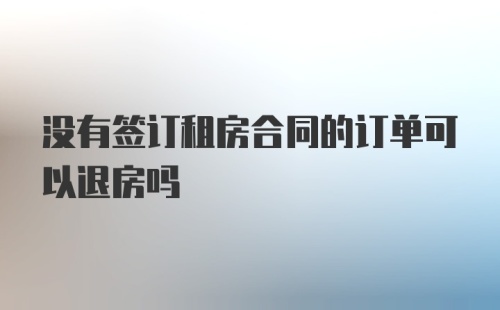 没有签订租房合同的订单可以退房吗