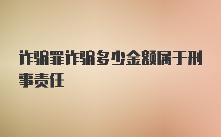 诈骗罪诈骗多少金额属于刑事责任