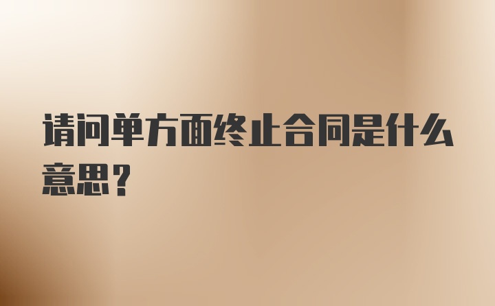 请问单方面终止合同是什么意思？