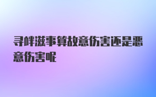 寻衅滋事算故意伤害还是恶意伤害呢