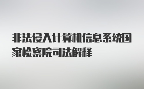 非法侵入计算机信息系统国家检察院司法解释