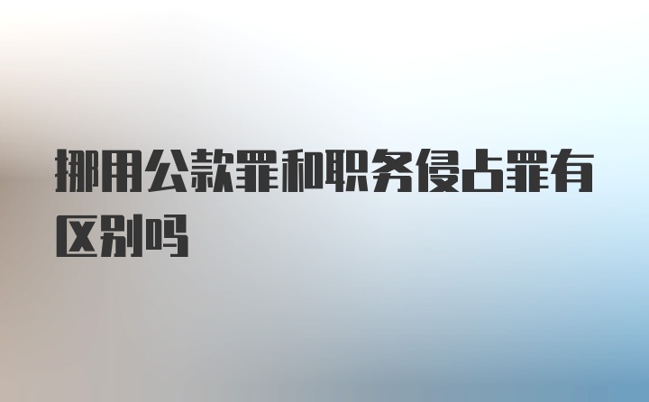 挪用公款罪和职务侵占罪有区别吗