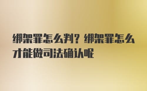 绑架罪怎么判？绑架罪怎么才能做司法确认呢