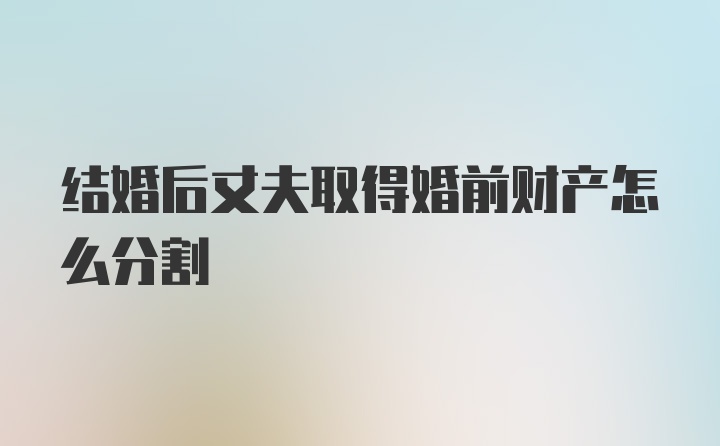 结婚后丈夫取得婚前财产怎么分割