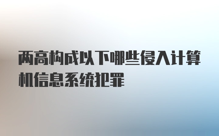 两高构成以下哪些侵入计算机信息系统犯罪