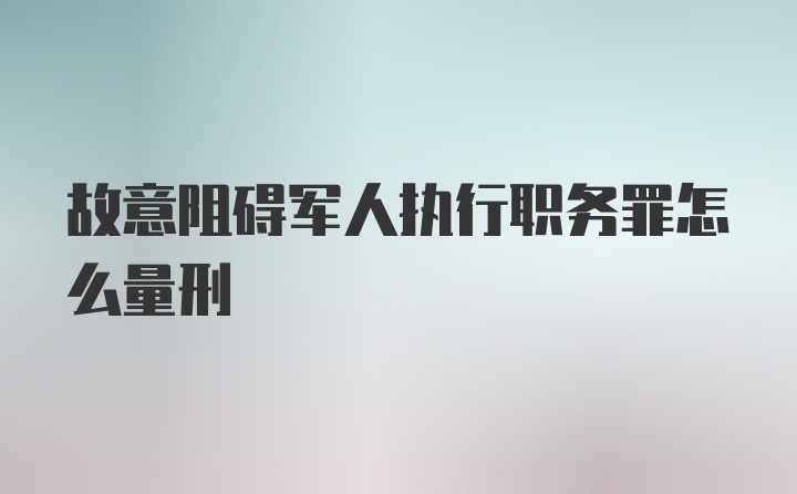 故意阻碍军人执行职务罪怎么量刑