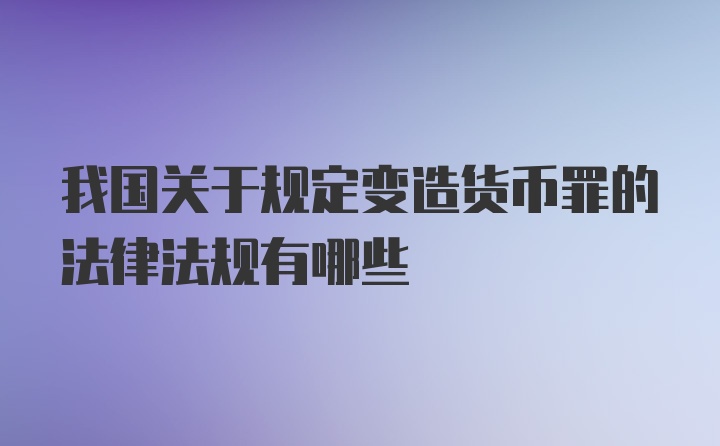 我国关于规定变造货币罪的法律法规有哪些