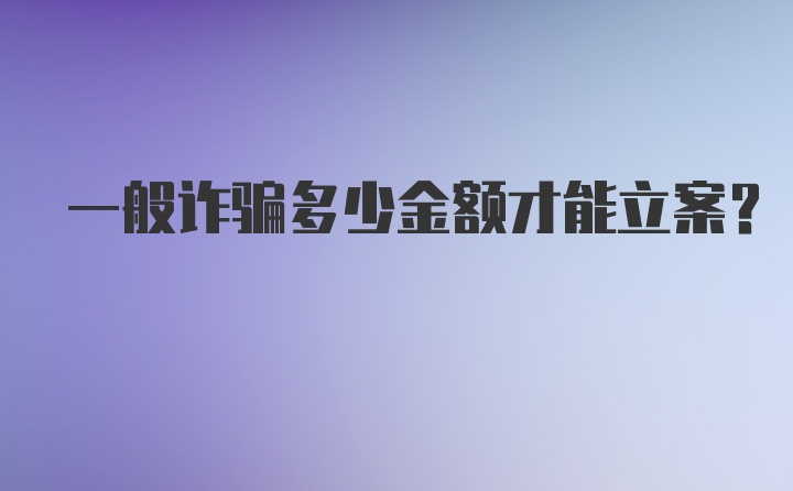 一般诈骗多少金额才能立案?